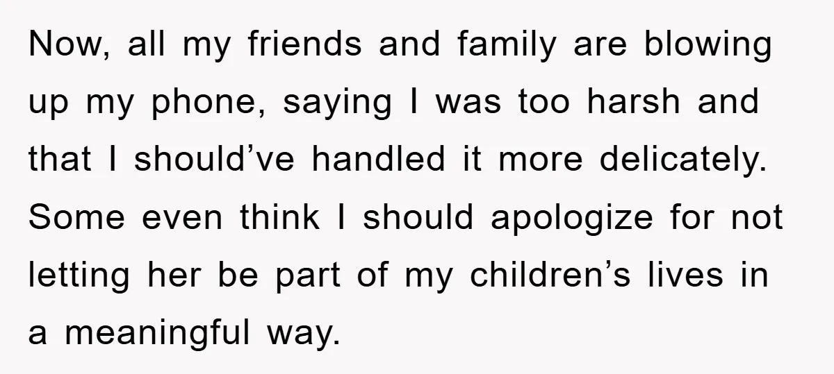 Now, all my friends and family are blowing up my phone, saying I was too harsh and that I should’ve handled it more delicately. Some even think I should apologize...