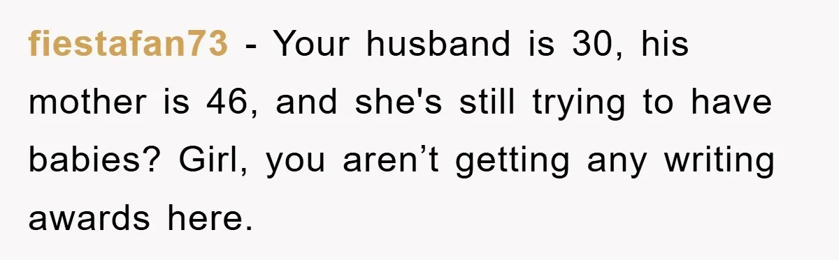 fiestafan73 − Your husband is 30, his mother is 46, and she's still trying to have babies? Girl, you aren’t getting any writing awards here.