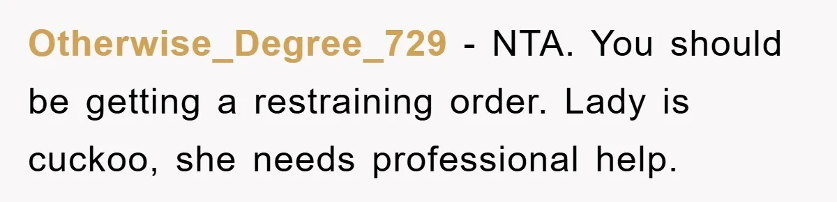 Otherwise_Degree_729 − NTA. You should be getting a restraining order. Lady is cuckoo, she needs professional help.