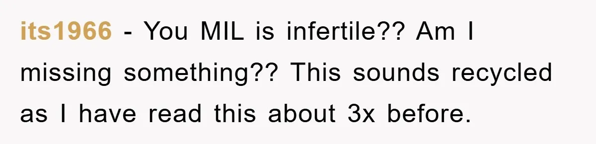 its1966 − You MIL is infertile?? Am I missing something?? This sounds recycled as I have read this about 3x before.