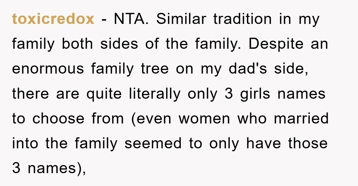 toxicredox − NTA. Similar tradition in my family both sides of the family. Despite an enormous family tree on my dad's side, there are quite literally only 3 girls names...