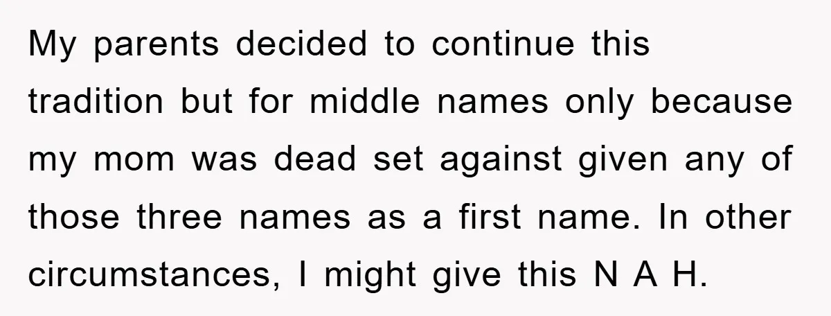 My parents decided to continue this tradition but for middle names only because my mom was dead set against given any of those three names as a first name. In...
