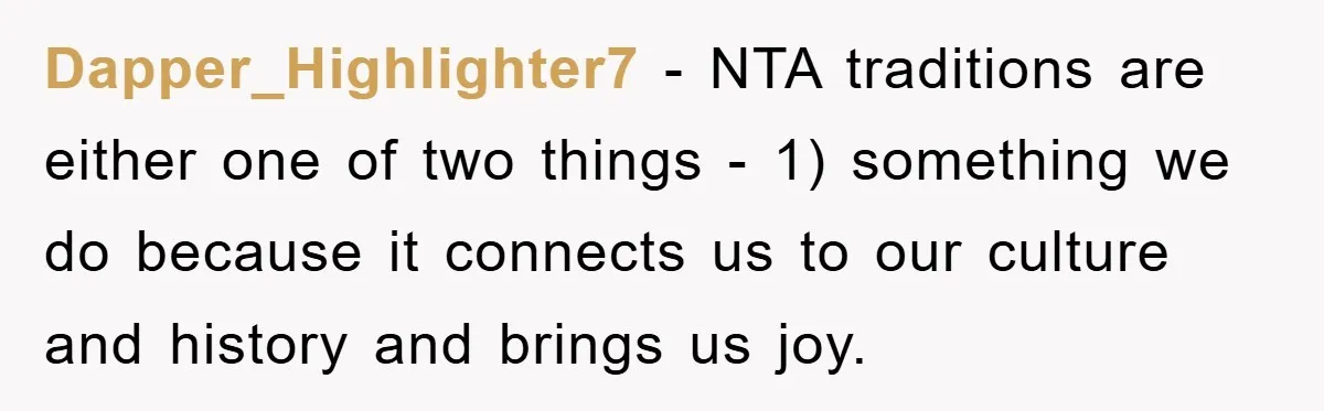 Dapper_Highlighter7 − NTA traditions are either one of two things - 1) something we do because it connects us to our culture and history and brings us joy.