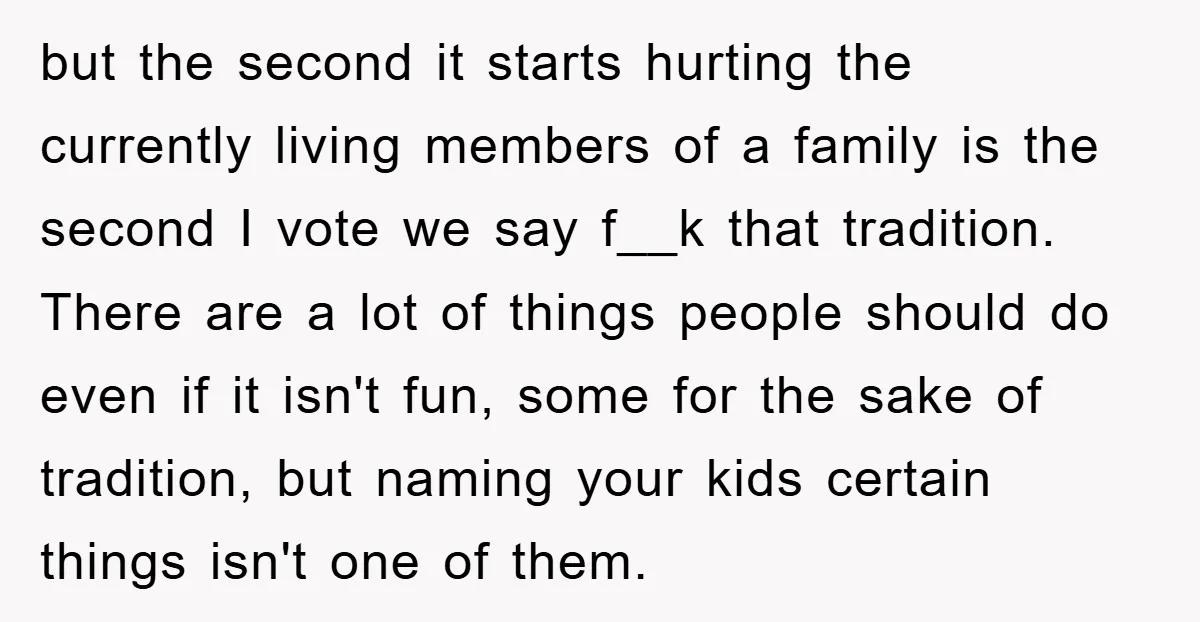 but the second it starts hurting the currently living members of a family is the second I vote we say f__k that tradition. There are a lot of things people...