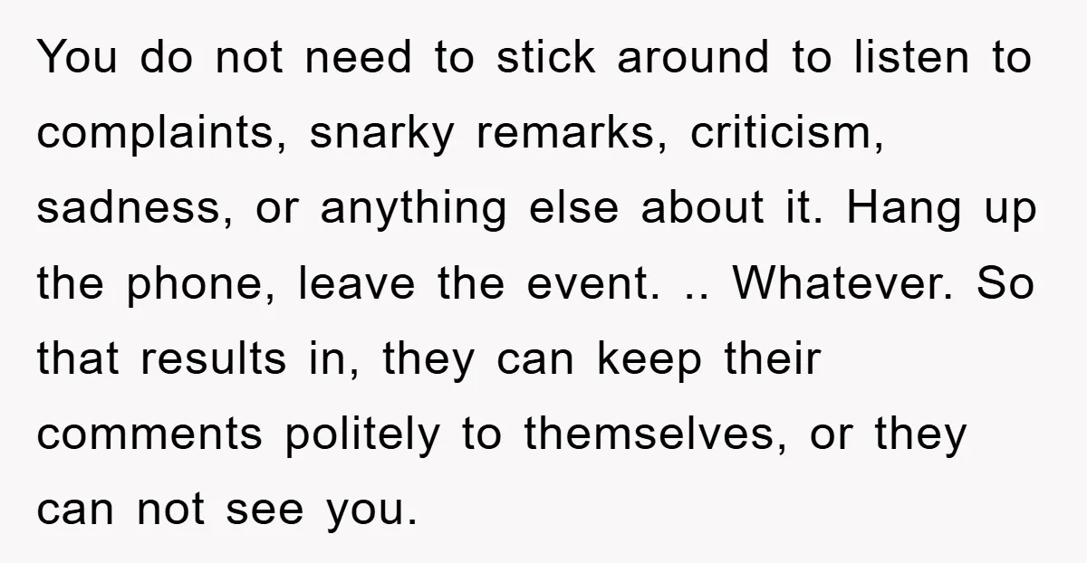 You do not need to stick around to listen to complaints, snarky remarks, criticism, sadness, or anything else about it. Hang up the phone, leave the event. .. Whatever. So...