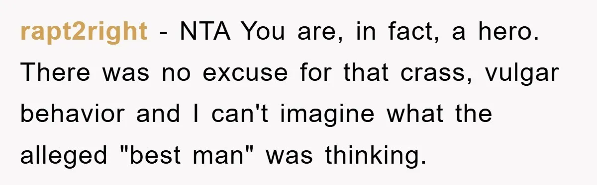 rapt2right − NTA You are, in fact, a hero. There was no excuse for that crass, vulgar behavior and I can't imagine what the alleged "best man" was thinking.