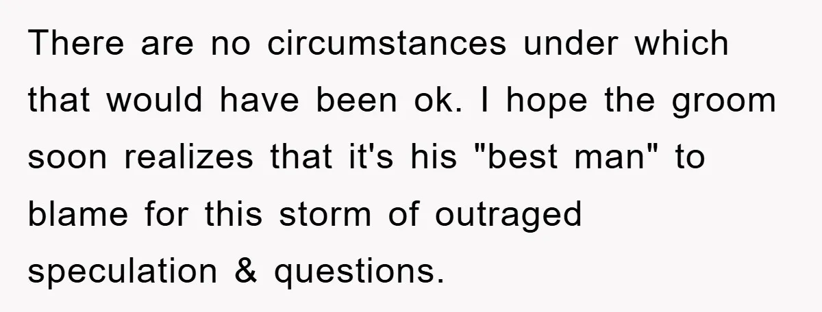 There are no circumstances under which that would have been ok. I hope the groom soon realizes that it's his "best man" to blame for this storm of outraged speculation...
