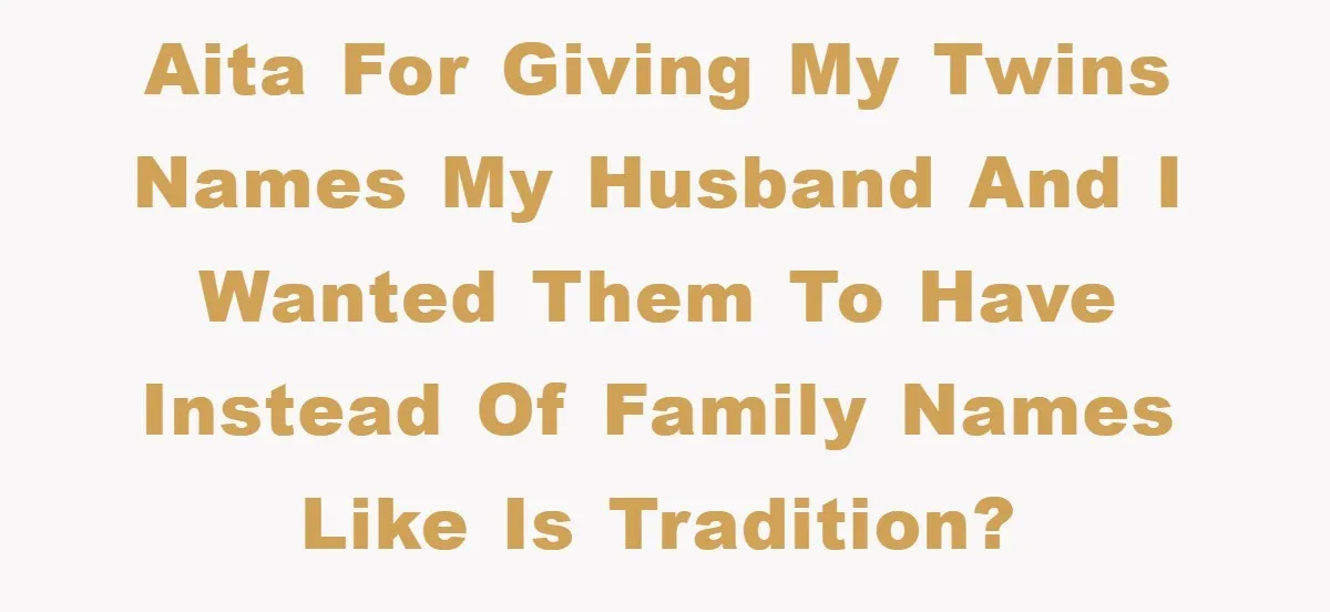 AITA for giving my twins names my husband and I wanted them to have instead of family names like is tradition?