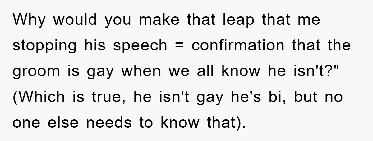 Why would you make that leap that me stopping his speech = confirmation that the groom is gay when we all know he isn't?" (Which is true, he isn't gay...