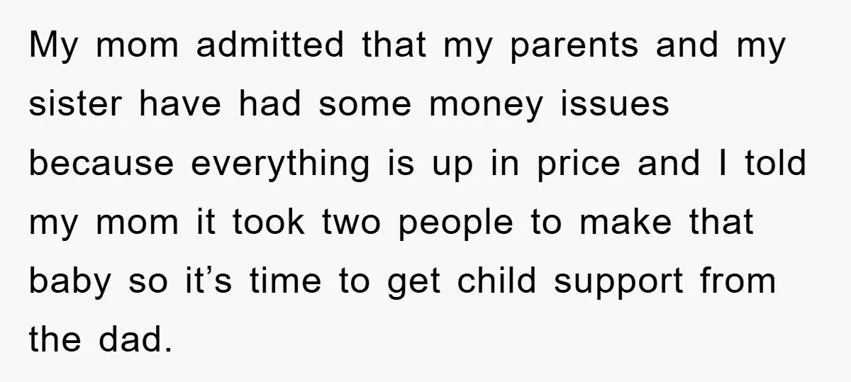 My mom admitted that my parents and my sister have had some money issues because everything is up in price and I told my mom it took two people to...