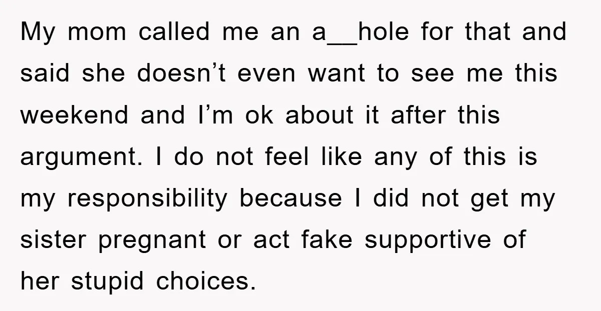 My mom called me an a__hole for that and said she doesn’t even want to see me this weekend and I’m ok about it after this argument. I do not...
