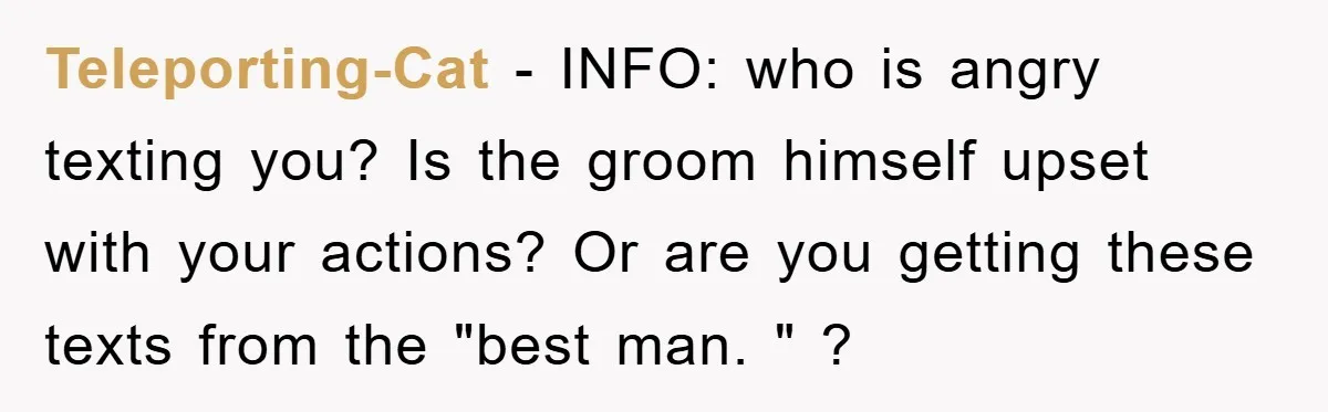 Teleporting-Cat − INFO: who is angry texting you? Is the groom himself upset with your actions? Or are you getting these texts from the "best man. " ?