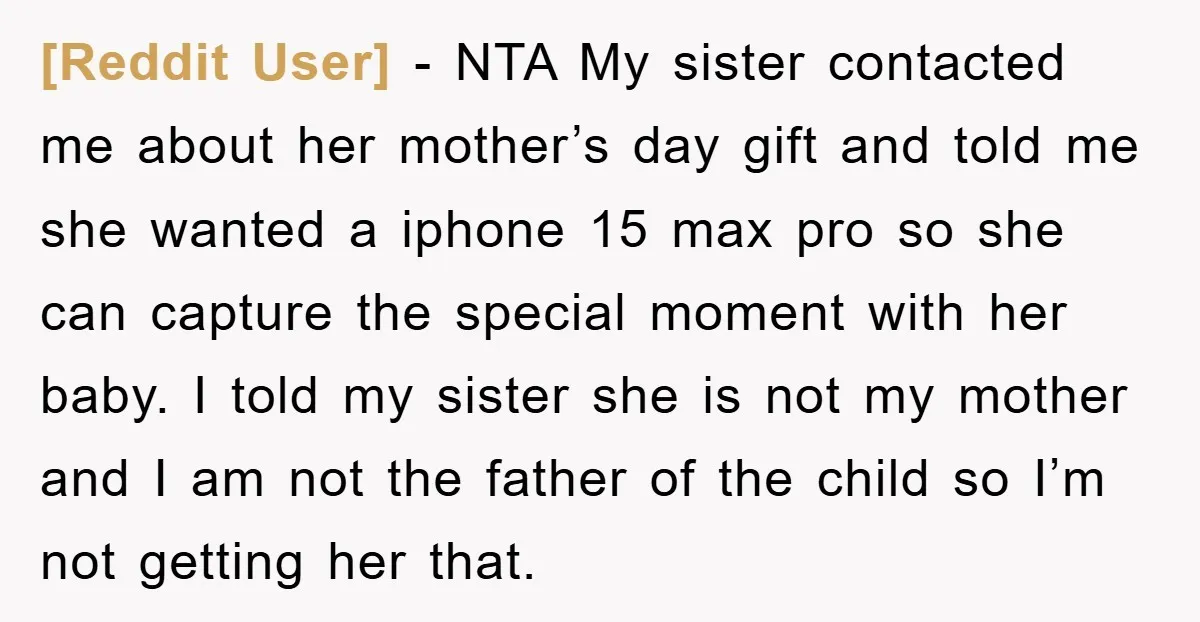 [Reddit User] − NTA My sister contacted me about her mother’s day gift and told me she wanted a iphone 15 max pro so she can capture the special moment...