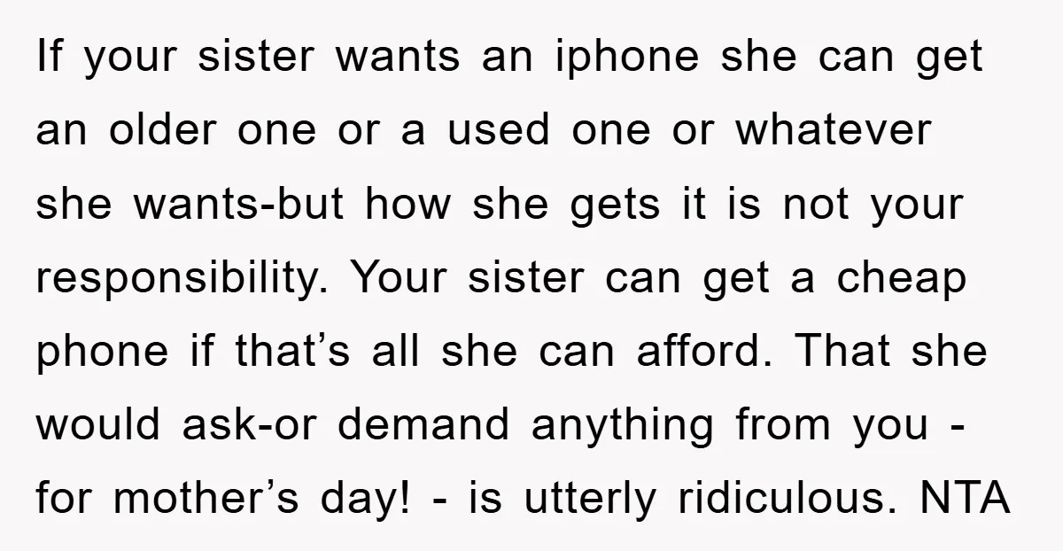 If your sister wants an iphone she can get an older one or a used one or whatever she wants-but how she gets it is not your responsibility. Your sister...