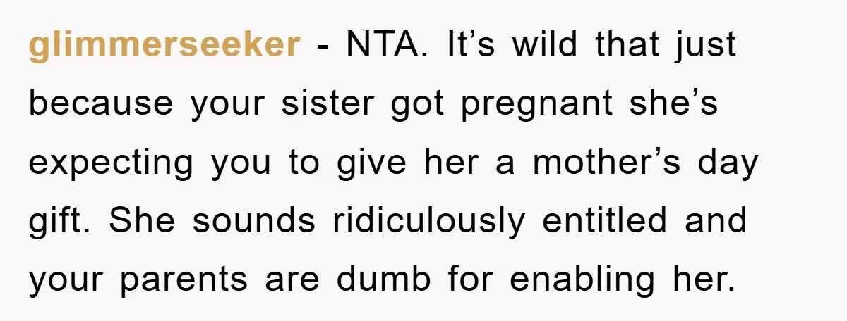 glimmerseeker − NTA. It’s wild that just because your sister got pregnant she’s expecting you to give her a mother’s day gift. She sounds ridiculously entitled and your parents are...