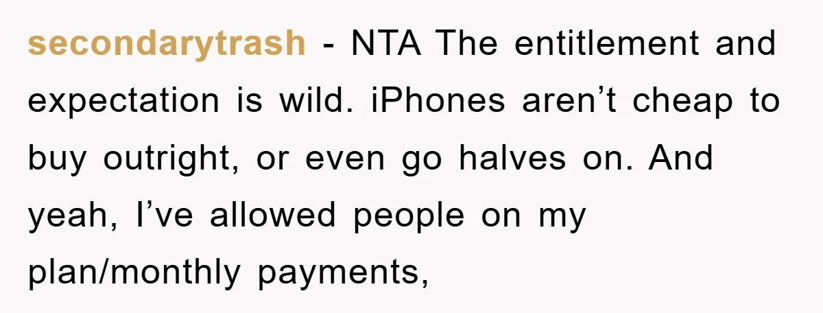 secondarytrash − NTA The entitlement and expectation is wild. iPhones aren’t cheap to buy outright, or even go halves on. And yeah, I’ve allowed people on my plan/monthly payments,