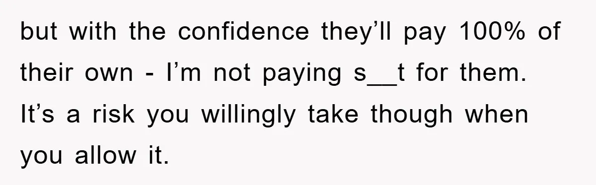but with the confidence they’ll pay 100% of their own - I’m not paying s__t for them. It’s a risk you willingly take though when you allow it.