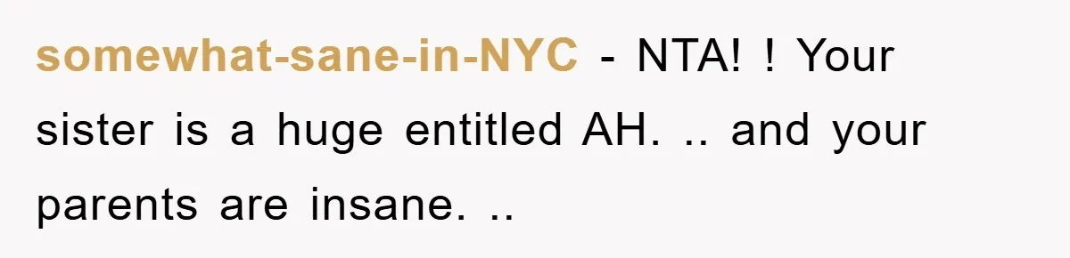 somewhat-sane-in-NYC − NTA! ! Your sister is a huge entitled AH. .. and your parents are insane. ..