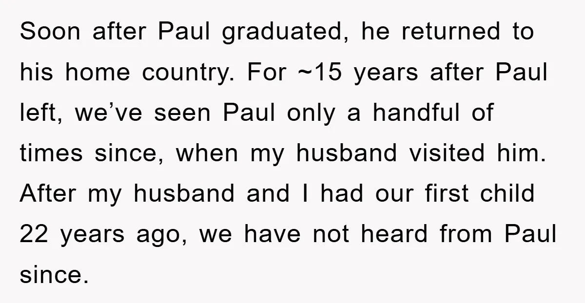 Soon after Paul graduated, he returned to his home country. For ~15 years after Paul left, we’ve seen Paul only a handful of times since, when my husband visited him....
