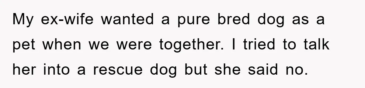 My ex-wife wanted a pure bred dog as a pet when we were together. I tried to talk her into a rescue dog but she said no.