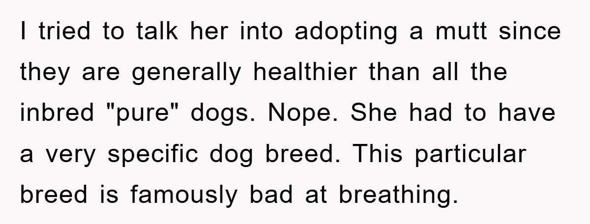 I tried to talk her into adopting a mutt since they are generally healthier than all the inbred "pure" dogs. Nope. She had to have a very specific dog breed....