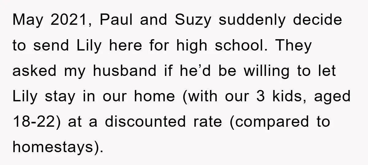 May 2021, Paul and Suzy suddenly decide to send Lily here for high school. They asked my husband if he’d be willing to let Lily stay in our home (with...