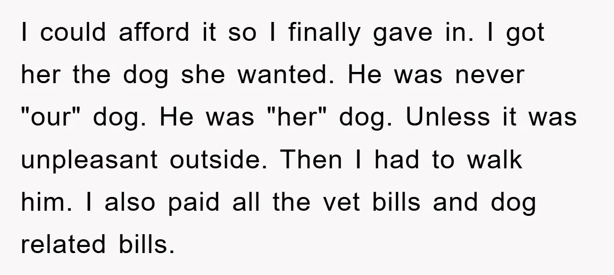 I could afford it so I finally gave in. I got her the dog she wanted. He was never "our" dog. He was "her" dog. Unless it was unpleasant outside....