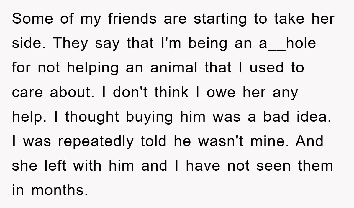Some of my friends are starting to take her side. They say that I'm being an a__hole for not helping an animal that I used to care about. I don't...