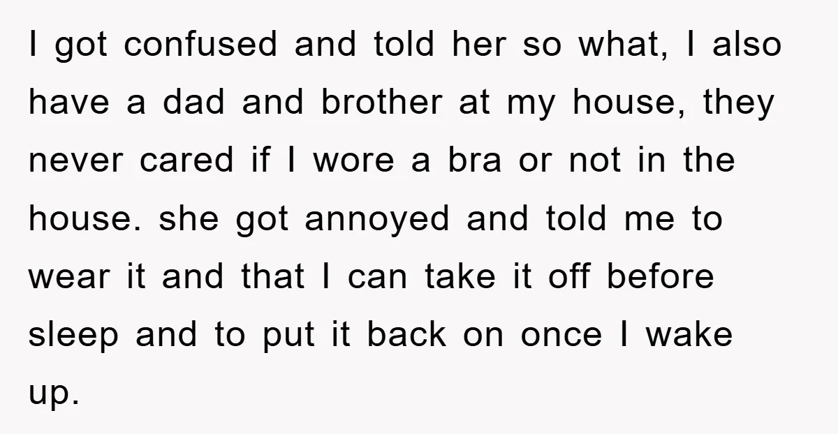 I got confused and told her so what, I also have a dad and brother at my house, they never cared if I wore a bra or not in the...