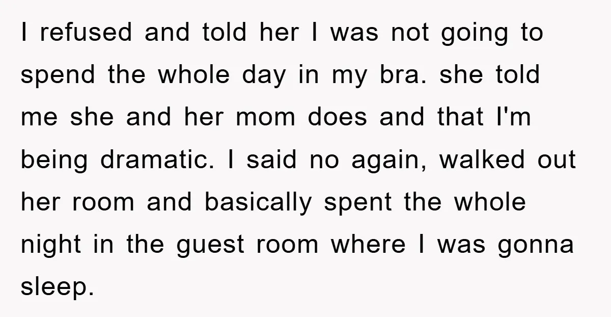 I refused and told her I was not going to spend the whole day in my bra. she told me she and her mom does and that I'm being dramatic....