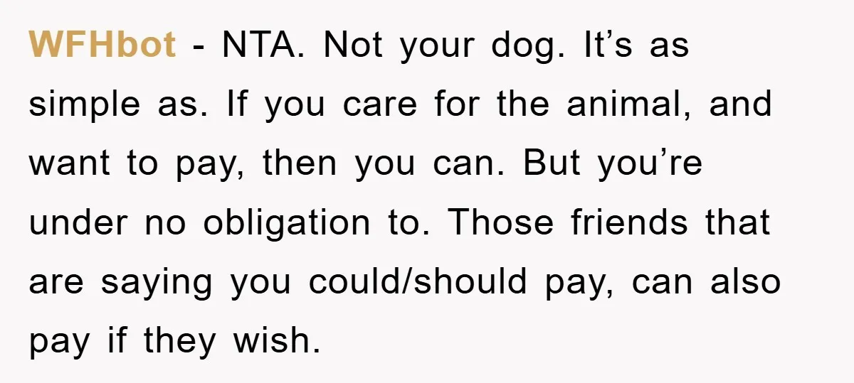 WFHbot − NTA. Not your dog. It’s as simple as. If you care for the animal, and want to pay, then you can. But you’re under no obligation to. Those...