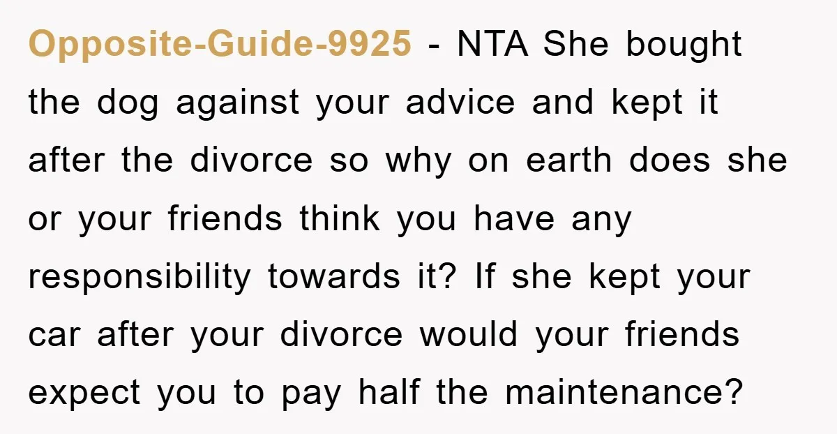 Opposite-Guide-9925 − NTA She bought the dog against your advice and kept it after the divorce so why on earth does she or your friends think you have any responsibility...