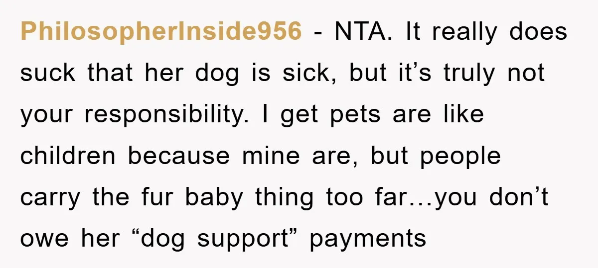 PhilosopherInside956 − NTA. It really does suck that her dog is sick, but it’s truly not your responsibility. I get pets are like children because mine are, but people carry...