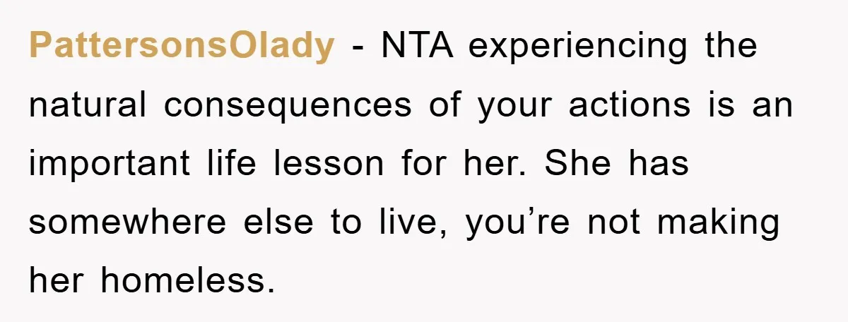 PattersonsOlady − NTA experiencing the natural consequences of your actions is an important life lesson for her. She has somewhere else to live, you’re not making her homeless.