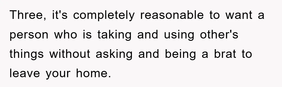 Three, it's completely reasonable to want a person who is taking and using other's things without asking and being a brat to leave your home.