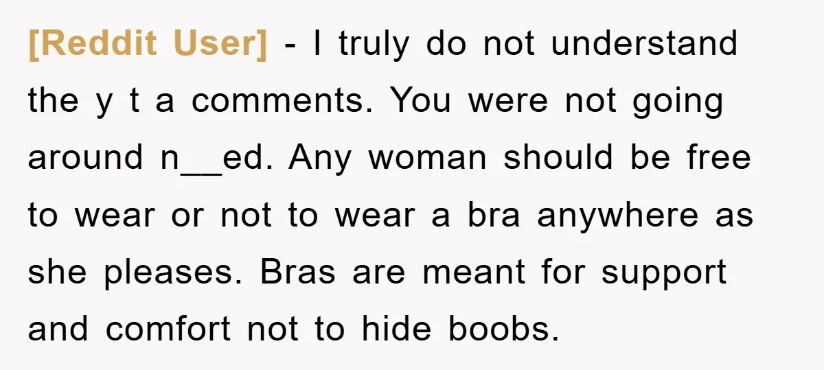 [Reddit User] − I truly do not understand the y t a comments. You were not going around n__ed. Any woman should be free to wear or not to wear...