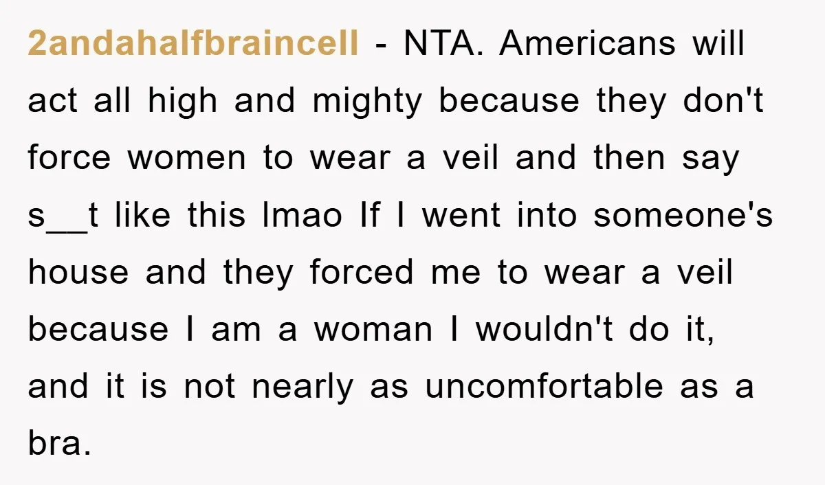 2andahalfbraincell − NTA. Americans will act all high and mighty because they don't force women to wear a veil and then say s__t like this lmao If I went into...