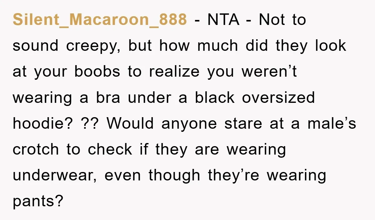 Silent_Macaroon_888 − NTA - Not to sound creepy, but how much did they look at your boobs to realize you weren’t wearing a bra under a black oversized hoodie? ??...