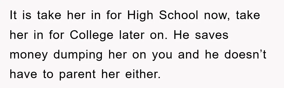 It is take her in for High School now, take her in for College later on. He saves money dumping her on you and he doesn’t have to parent her...