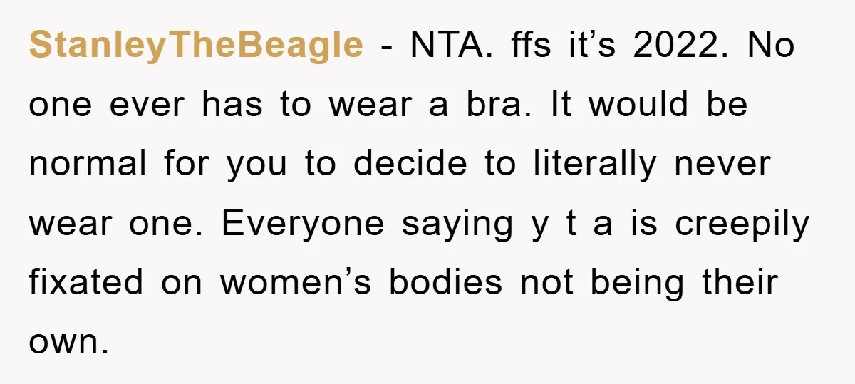 StanleyTheBeagle − NTA. ffs it’s 2022. No one ever has to wear a bra. It would be normal for you to decide to literally never wear one. Everyone saying y...