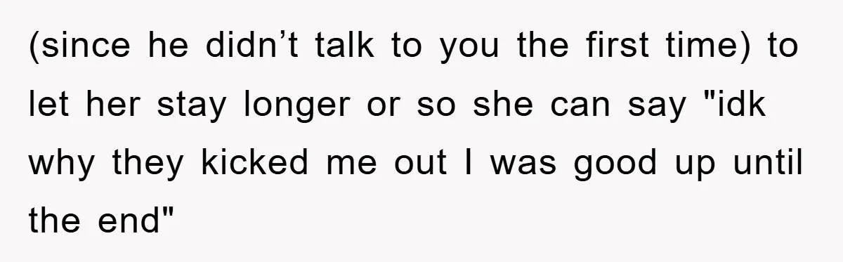 (since he didn’t talk to you the first time) to let her stay longer or so she can say "idk why they kicked me out I was good up until...