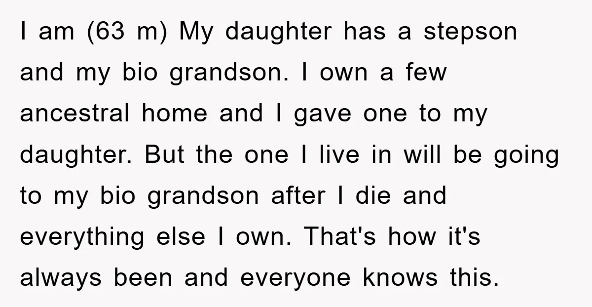 I am (63 m) My daughter has a stepson and my bio grandson. I own a few ancestral home and I gave one to my daughter. But the one I...