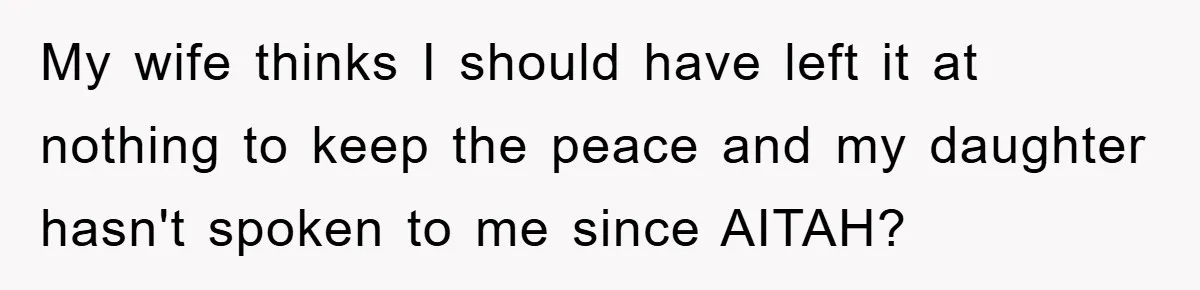 My wife thinks I should have left it at nothing to keep the peace and my daughter hasn't spoken to me since AITAH?