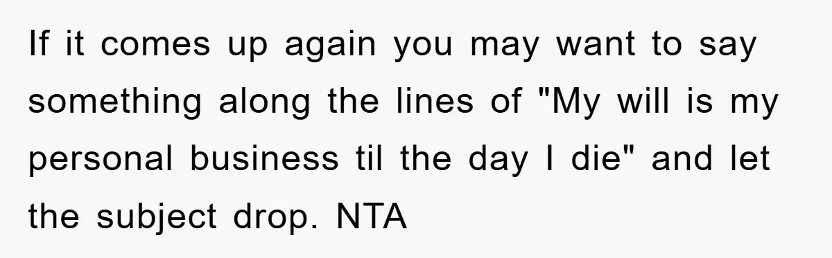If it comes up again you may want to say something along the lines of "My will is my personal business til the day I die" and let the subject...