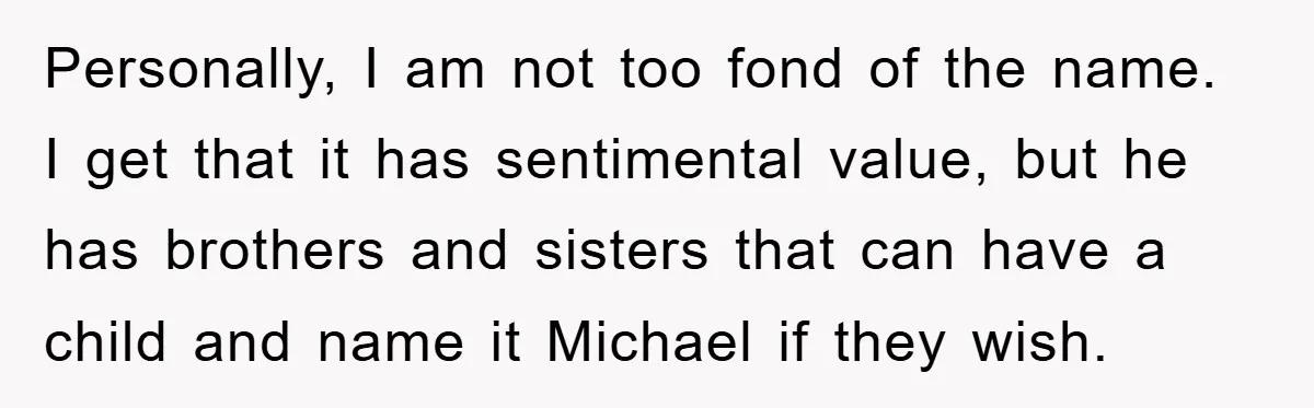 Personally, I am not too fond of the name. I get that it has sentimental value, but he has brothers and sisters that can have a child and name it...