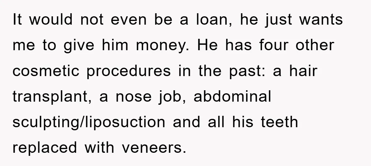 It would not even be a loan, he just wants me to give him money. He has four other cosmetic procedures in the past: a hair transplant, a nose job,...
