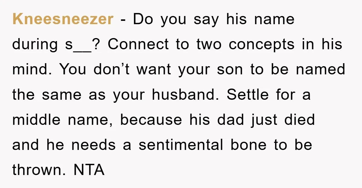 Kneesneezer − Do you say his name during s__? Connect to two concepts in his mind. You don’t want your son to be named the same as your husband. Settle...