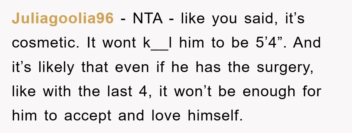 Juliagoolia96 − NTA - like you said, it’s cosmetic. It wont k__l him to be 5’4”. And it’s likely that even if he has the surgery, like with the last...