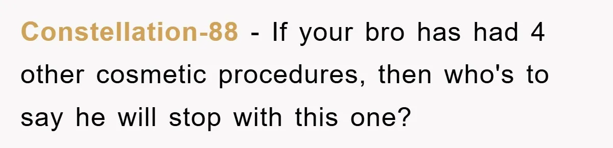 Constellation-88 − If your bro has had 4 other cosmetic procedures, then who's to say he will stop with this one?