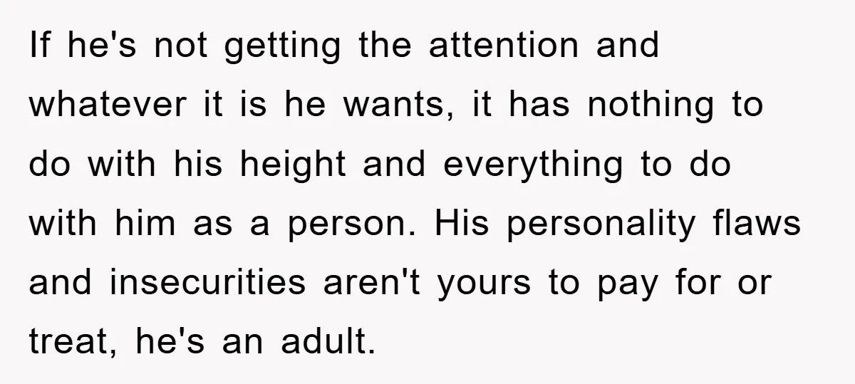 If he's not getting the attention and whatever it is he wants, it has nothing to do with his height and everything to do with him as a person. His...